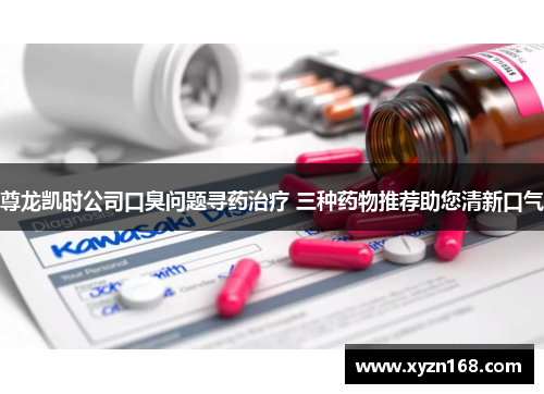 尊龙凯时公司口臭问题寻药治疗 三种药物推荐助您清新口气