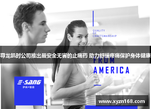 尊龙凯时公司推出最安全无害的止痛药 助力舒缓疼痛保护身体健康