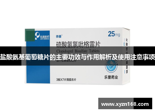 盐酸氨基葡萄糖片的主要功效与作用解析及使用注意事项
